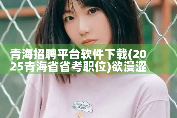 青海招聘平台软件下载|欲漫涩
