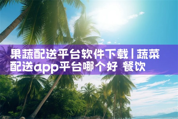 果蔬配送平台软件下载|MR好色