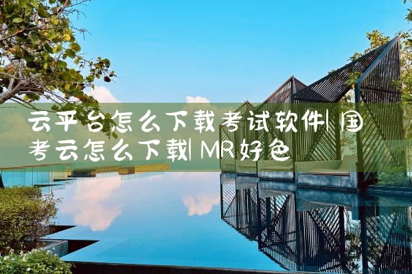 云平台怎么下载考试软件|MR好色