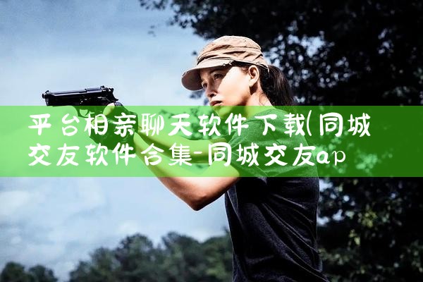 平台相亲聊天软件下载|欲漫涩
