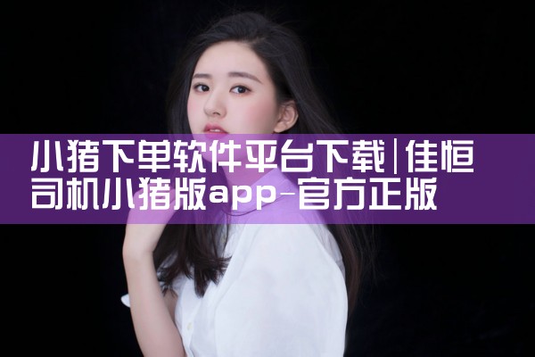 小猪下单软件平台下载|P站专业版