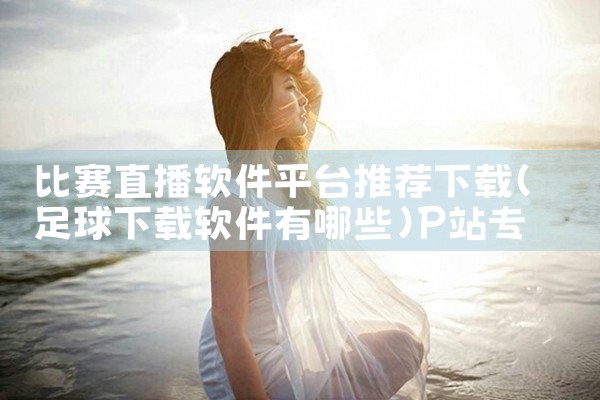 比赛直播软件平台推荐下载|P站专业版