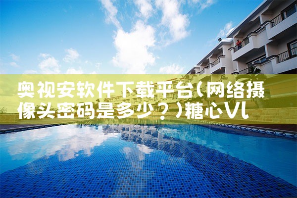 奥视安软件下载平台|糖心Vlog